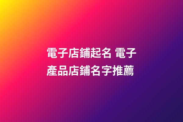 電子店鋪起名 電子產品店鋪名字推薦